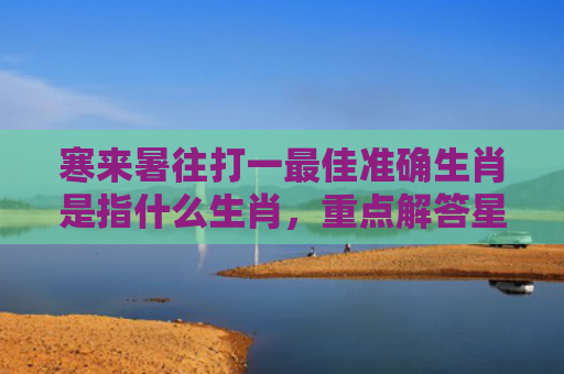 寒来暑往打一最佳准确生肖是指什么生肖，重点解答星座释义