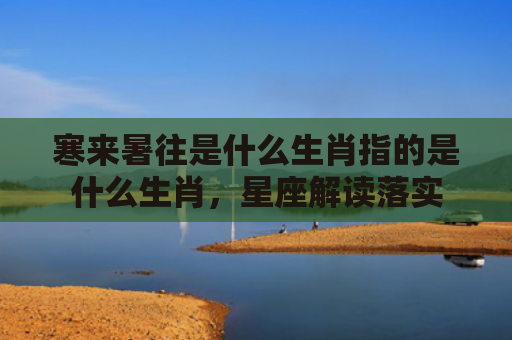 寒来暑往是什么生肖指的是什么生肖，星座解读落实