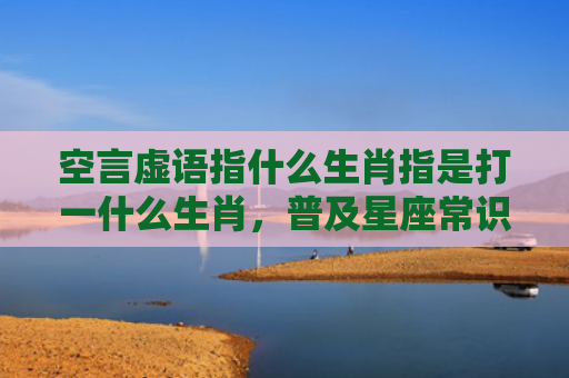 空言虚语指什么生肖指是打一什么生肖，普及星座常识