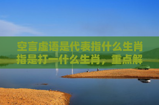 空言虚语是代表指什么生肖指是打一什么生肖，重点解答星座释义