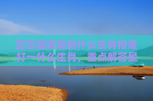 空言虚语是指什么生肖指是打一什么生肖，重点解答星座释义