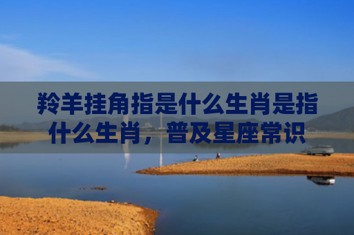 羚羊挂角指是什么生肖是指什么生肖，普及星座常识