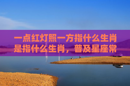 一点红灯照一方指什么生肖是指什么生肖，普及星座常识