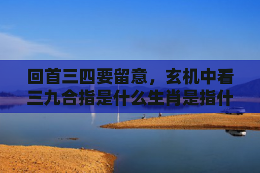 回首三四要留意，玄机中看三九合指是什么生肖是指什么生肖，解读星座知识