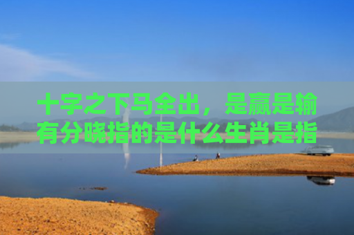 十字之下马全出，是赢是输有分晓指的是什么生肖是指什么生肖，精选星座解释