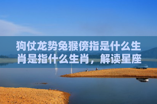 狗仗龙势兔猴傍指是什么生肖是指什么生肖，解读星座知识