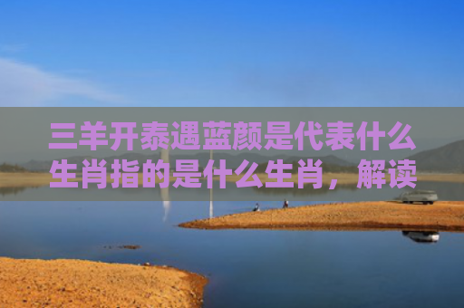 三羊开泰遇蓝颜是代表什么生肖指的是什么生肖，解读星座知识
