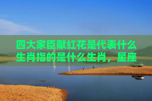 四大家臣献红花是代表什么生肖指的是什么生肖，星座解读落实