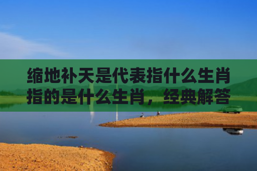 缩地补天是代表指什么生肖指的是什么生肖，经典解答星座知识