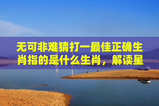 无可非难猜打一最佳正确生肖指的是什么生肖，解读星座知识