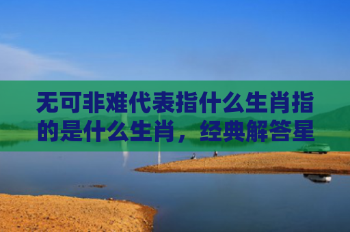 无可非难代表指什么生肖指的是什么生肖，经典解答星座知识