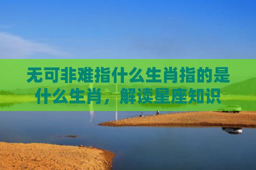 无可非难指什么生肖指的是什么生肖，解读星座知识
