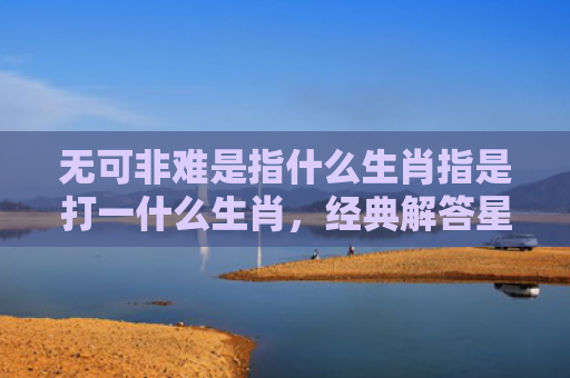 无可非难是指什么生肖指是打一什么生肖，经典解答星座知识