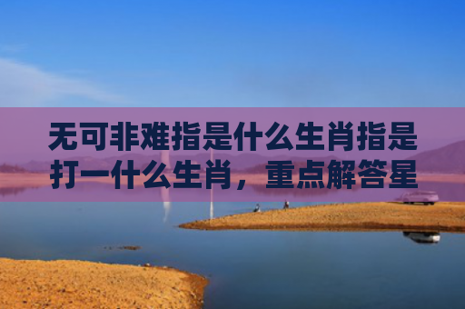 无可非难指是什么生肖指是打一什么生肖，重点解答星座释义