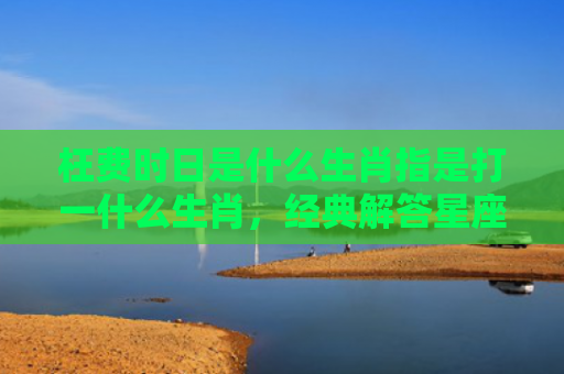 枉费时日是什么生肖指是打一什么生肖，经典解答星座知识