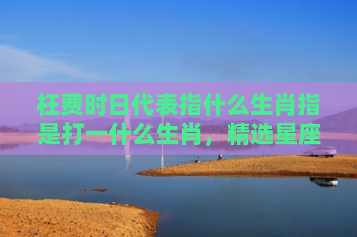 枉费时日代表指什么生肖指是打一什么生肖，精选星座解释