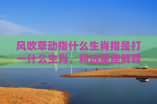 风吹草动指什么生肖指是打一什么生肖，精选星座解释