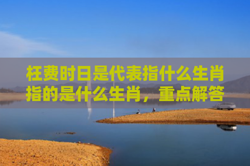 枉费时日是代表指什么生肖指的是什么生肖，重点解答星座释义