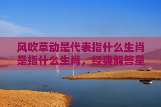 风吹草动是代表指什么生肖是指什么生肖，经典解答星座知识