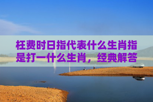 枉费时日指代表什么生肖指是打一什么生肖，经典解答星座知识