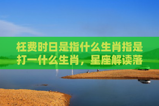 枉费时日是指什么生肖指是打一什么生肖，星座解读落实