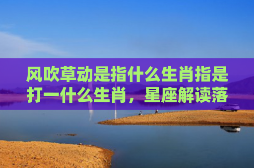 风吹草动是指什么生肖指是打一什么生肖，星座解读落实