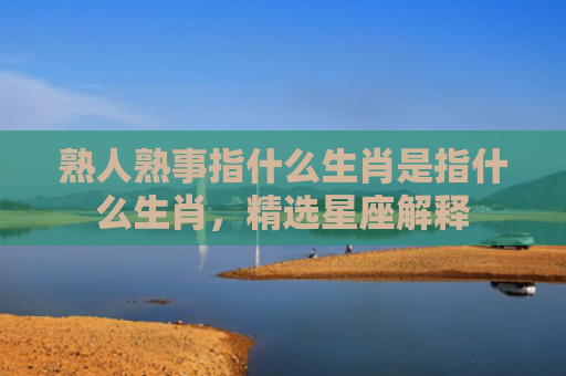 熟人熟事指什么生肖是指什么生肖，精选星座解释