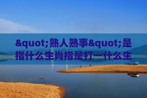 "熟人熟事"是指什么生肖指是打一什么生肖，精选星座解释