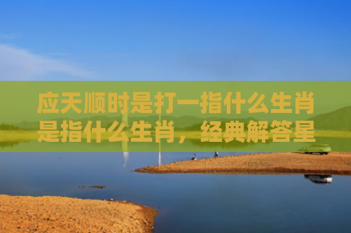 应天顺时是打一指什么生肖是指什么生肖，经典解答星座知识