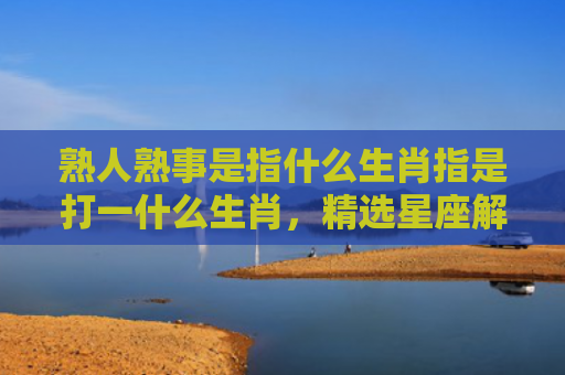 熟人熟事是指什么生肖指是打一什么生肖，精选星座解释