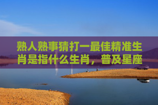 熟人熟事猜打一最佳精准生肖是指什么生肖，普及星座常识
