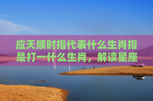 应天顺时指代表什么生肖指是打一什么生肖，解读星座知识
