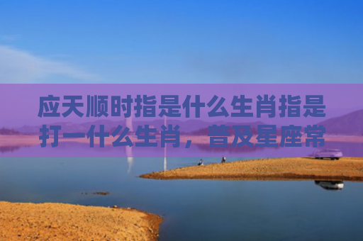 应天顺时指是什么生肖指是打一什么生肖，普及星座常识