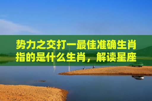 势力之交打一最佳准确生肖指的是什么生肖，解读星座知识