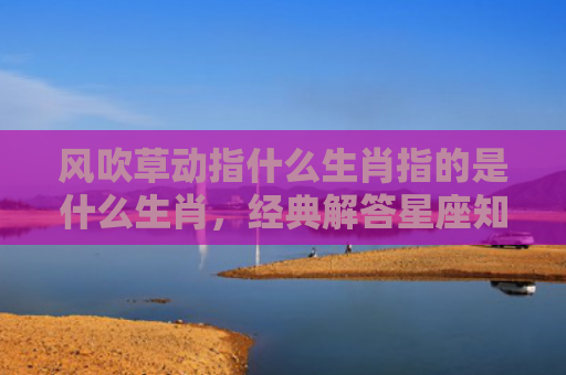 风吹草动指什么生肖指的是什么生肖，经典解答星座知识