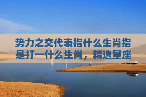 势力之交代表指什么生肖指是打一什么生肖，精选星座解释