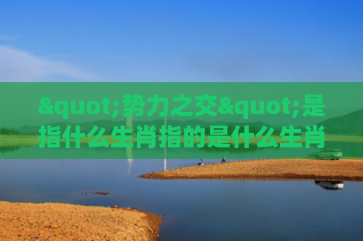 "势力之交"是指什么生肖指的是什么生肖，精选星座解释