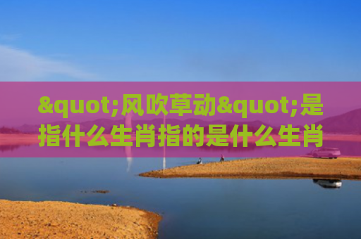 "风吹草动"是指什么生肖指的是什么生肖，精选星座解释
