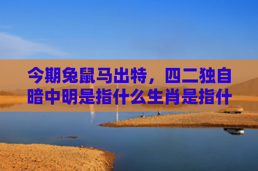 今期兔鼠马出特，四二独自暗中明是指什么生肖是指什么生肖，精选星座解释