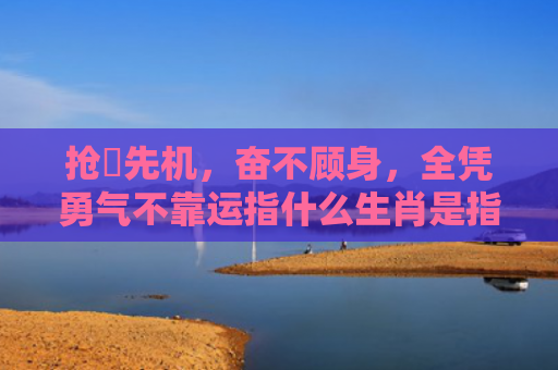 抢佔先机，奋不顾身，全凭勇气不靠运指什么生肖是指什么生肖，普及星座常识
