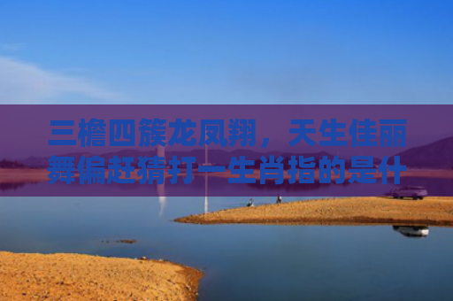 三檐四簇龙凤翔，天生佳丽舞偏赶猜打一生肖指的是什么生肖，解读星座知识