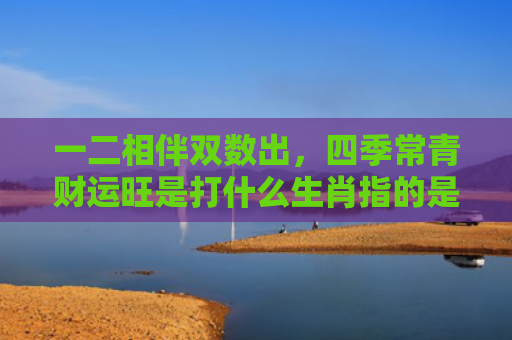 一二相伴双数出，四季常青财运旺是打什么生肖指的是什么生肖，重点解答星座释义