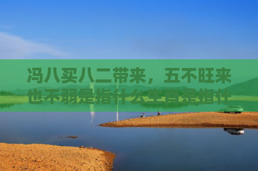 冯八买八二带来，五不旺来也不弱是指什么生肖是指什么生肖，重点解答星座释义