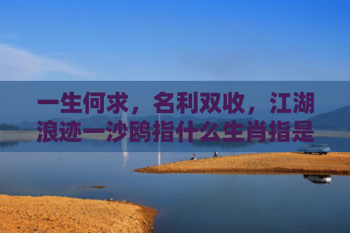 一生何求，名利双收，江湖浪迹一沙鸥指什么生肖指是打一什么生肖，解读星座知识