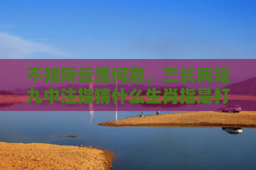 不知所云是何数，三长两短九中注指猜什么生肖指是打一什么生肖，精选星座解释