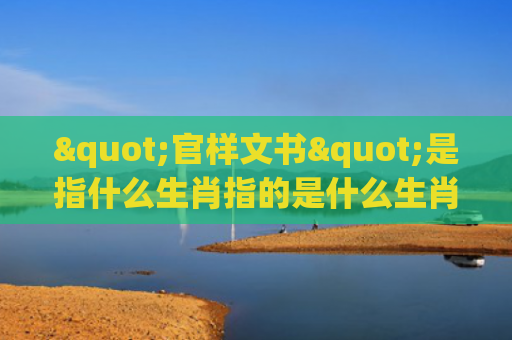 "官样文书"是指什么生肖指的是什么生肖，经典解答星座知识