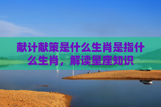献计献策是什么生肖是指什么生肖，解读星座知识