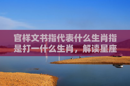 官样文书指代表什么生肖指是打一什么生肖，解读星座知识