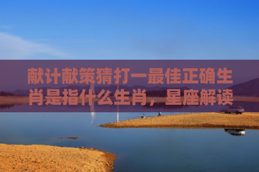 献计献策猜打一最佳正确生肖是指什么生肖，星座解读落实