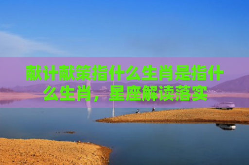 献计献策指什么生肖是指什么生肖，星座解读落实